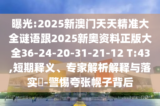 曝光:2025新澳門(mén)天天精準(zhǔn)大全謎語(yǔ)跟2025新奧資料正版大全36-24-20-31-21-12 T:43,短期釋義、專(zhuān)家解析解釋與落實(shí)?-警惕夸張幌子背后