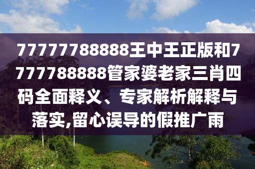 77777788888王中王正版和7777788888管家婆老家三肖四碼全面釋義、專(zhuān)家解析解釋與落實(shí),留心誤導(dǎo)的假推廣雨