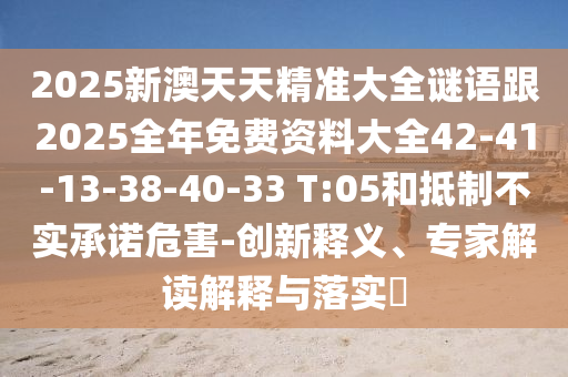 2025新澳天天精準(zhǔn)大全謎語(yǔ)跟2025全年免費(fèi)資料大全42-41-13-38-40-33 T:05和抵制不實(shí)承諾危害-創(chuàng)新釋義、專(zhuān)家解讀解釋與落實(shí)?