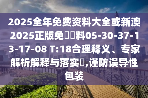 2025全年免費(fèi)資料大全或新澳2025正版免費(fèi)資料05-30-37-13-17-08 T:18合理釋義、專(zhuān)家解析解釋與落實(shí)?,謹(jǐn)防誤導(dǎo)性包裝
