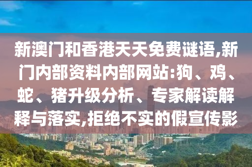 新澳門(mén)和香港天天免費(fèi)謎語(yǔ),新門(mén)內(nèi)部資料內(nèi)部網(wǎng)站:狗、雞、蛇、豬升級(jí)分析、專(zhuān)家解讀解釋與落實(shí),拒絕不實(shí)的假宣傳影