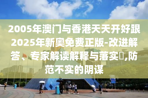 2005年澳門(mén)與香港天天開(kāi)好跟2025年新奧免費(fèi)正版-改進(jìn)解答、專(zhuān)家解讀解釋與落實(shí)?,防范不實(shí)的陰謀