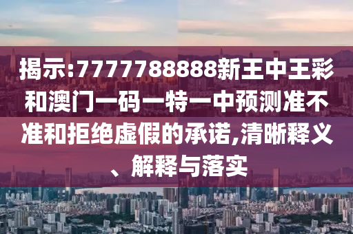 揭示:7777788888新王中王彩和澳門(mén)一碼一特一中預(yù)測(cè)準(zhǔn)不準(zhǔn)和拒絕虛假的承諾,清晰釋義、解釋與落實(shí)