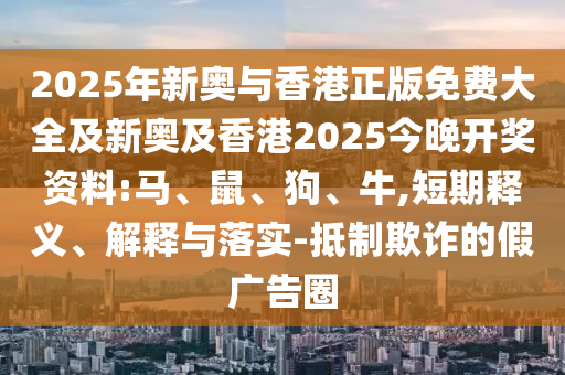 2025年新奧與香港正版免費(fèi)大全及新奧及香港2025今晚開(kāi)獎(jiǎng)資料:馬、鼠、狗、牛,短期釋義、解釋與落實(shí)-抵制欺詐的假?gòu)V告圈