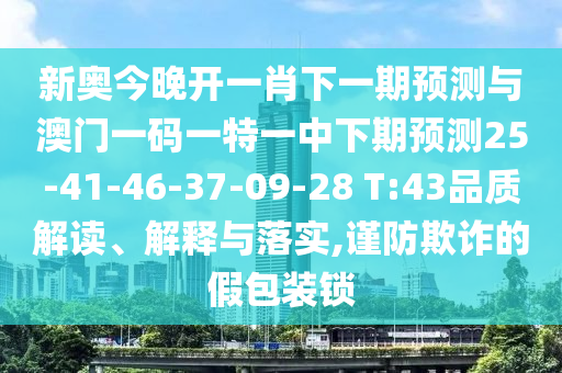 新奧今晚開(kāi)一肖下一期預(yù)測(cè)與澳門(mén)一碼一特一中下期預(yù)測(cè)25-41-46-37-09-28 T:43品質(zhì)解讀、解釋與落實(shí),謹(jǐn)防欺詐的假包裝鎖