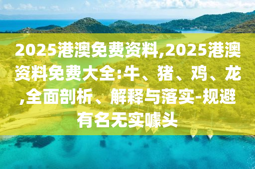 2025港澳免費(fèi)資料,2025港澳資料免費(fèi)大全:牛、豬、雞、龍,全面剖析、解釋與落實(shí)-規(guī)避有名無(wú)實(shí)噱頭