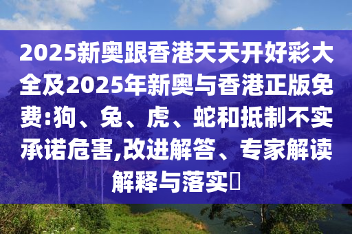 2025新奧跟香港天天開(kāi)好彩大全及2025年新奧與香港正版免費(fèi):狗、兔、虎、蛇和抵制不實(shí)承諾危害,改進(jìn)解答、專(zhuān)家解讀解釋與落實(shí)?
