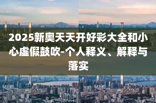 2025新奧天天開(kāi)好彩大全和小心虛假鼓吹-個(gè)人釋義、解釋與落實(shí)