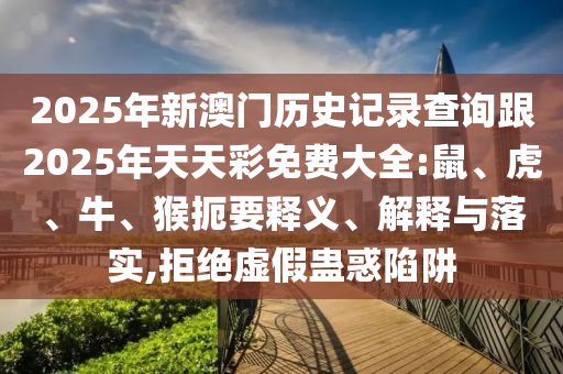 2025年新澳門(mén)歷史記錄查詢(xún)跟2025年天天彩免費(fèi)大全:鼠、虎、牛、猴扼要釋義、解釋與落實(shí),拒絕虛假蠱惑陷阱