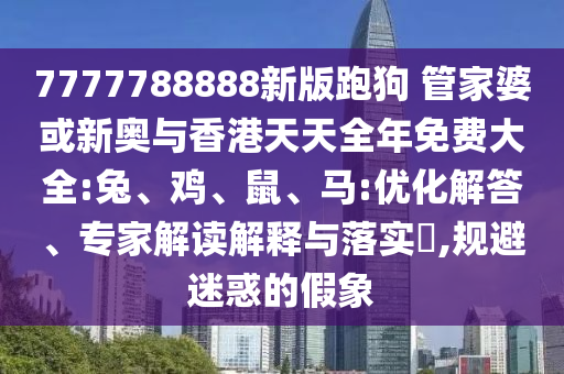 7777788888新版跑狗 管家婆或新奧與香港天天全年免費(fèi)大全:兔、雞、鼠、馬:優(yōu)化解答、專(zhuān)家解讀解釋與落實(shí)?,規(guī)避迷惑的假象