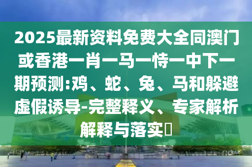 2025最新資料免費(fèi)大全同澳門(mén)或香港一肖一馬一恃一中下一期預(yù)測(cè):雞、蛇、兔、馬和躲避虛假誘導(dǎo)-完整釋義、專(zhuān)家解析解釋與落實(shí)?