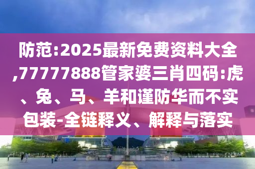 防范:2025最新免費(fèi)資料大全,77777888管家婆三肖四碼:虎、兔、馬、羊和謹(jǐn)防華而不實(shí)包裝-全鏈釋義、解釋與落實(shí)