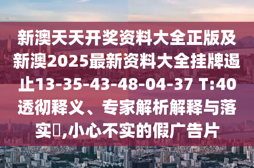 新澳天天開(kāi)獎(jiǎng)資料大全正版及新澳2025最新資料大全掛牌遏止13-35-43-48-04-37 T:40透徹釋義、專(zhuān)家解析解釋與落實(shí)?,小心不實(shí)的假?gòu)V告片