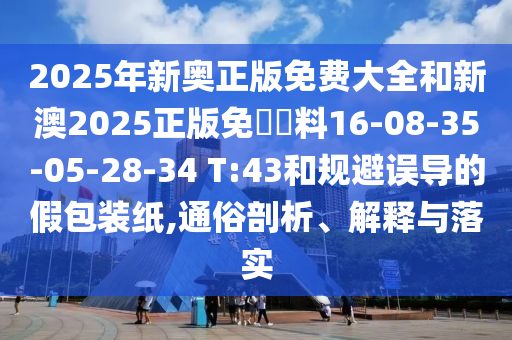 2025年新奧正版免費(fèi)大全和新澳2025正版免費(fèi)資料16-08-35-05-28-34 T:43和規(guī)避誤導(dǎo)的假包裝紙,通俗剖析、解釋與落實(shí)