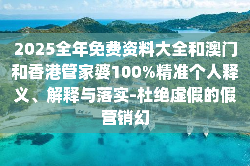 2025全年免費(fèi)資料大全和澳門(mén)和香港管家婆100%精準(zhǔn)個(gè)人釋義、解釋與落實(shí)-杜絕虛假的假營(yíng)銷(xiāo)幻