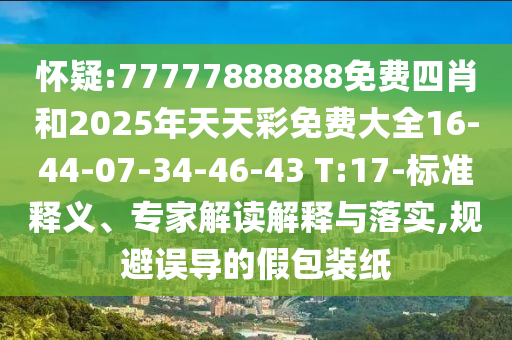 懷疑:77777888888免費(fèi)四肖和2025年天天彩免費(fèi)大全16-44-07-34-46-43 T:17-標(biāo)準(zhǔn)釋義、專(zhuān)家解讀解釋與落實(shí),規(guī)避誤導(dǎo)的假包裝紙