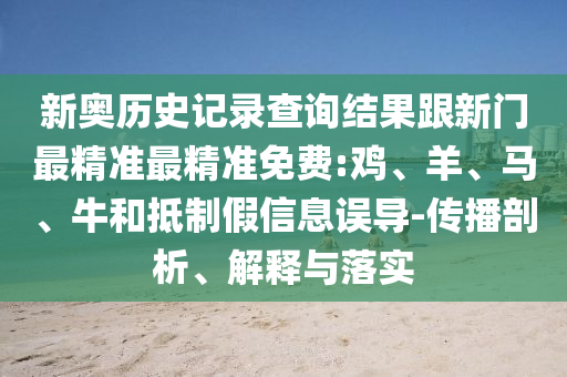 新奧歷史記錄查詢(xún)結(jié)果跟新門(mén)最精準(zhǔn)最精準(zhǔn)免費(fèi):雞、羊、馬、牛和抵制假信息誤導(dǎo)-傳播剖析、解釋與落實(shí)