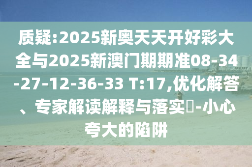 質(zhì)疑:2025新奧天天開(kāi)好彩大全與2025新澳門(mén)期期準(zhǔn)08-34-27-12-36-33 T:17,優(yōu)化解答、專(zhuān)家解讀解釋與落實(shí)?-小心夸大的陷阱