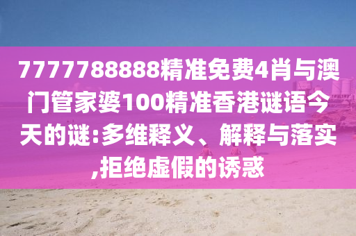 7777788888精準(zhǔn)免費(fèi)4肖與澳門(mén)管家婆100精準(zhǔn)香港謎語(yǔ)今天的謎:多維釋義、解釋與落實(shí),拒絕虛假的誘惑