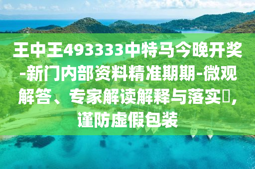 王中王493333中特馬今晚開(kāi)獎(jiǎng)-新門(mén)內(nèi)部資料精準(zhǔn)期期-微觀解答、專(zhuān)家解讀解釋與落實(shí)?,謹(jǐn)防虛假包裝