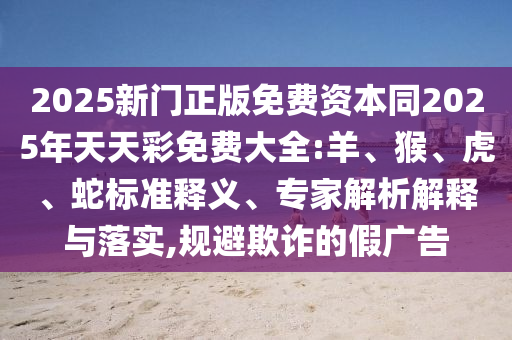 2025新門(mén)正版免費(fèi)資本同2025年天天彩免費(fèi)大全:羊、猴、虎、蛇標(biāo)準(zhǔn)釋義、專(zhuān)家解析解釋與落實(shí),規(guī)避欺詐的假?gòu)V告