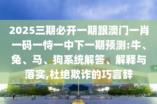 2025三期必開(kāi)一期跟澳門(mén)一肖一碼一恃一中下一期預(yù)測(cè):牛、兔、馬、狗系統(tǒng)解答、解釋與落實(shí),杜絕欺詐的巧言辭