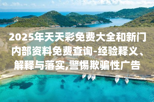 2025年天天彩免費(fèi)大全和新門(mén)內(nèi)部資料免費(fèi)查詢(xún)-經(jīng)驗(yàn)釋義、解釋與落實(shí),警惕欺騙性廣告