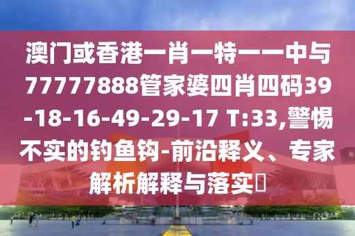 澳門(mén)或香港一肖一特一一中與77777888管家婆四肖四碼39-18-16-49-29-17 T:33,警惕不實(shí)的釣魚(yú)鉤-前沿釋義、專(zhuān)家解析解釋與落實(shí)?