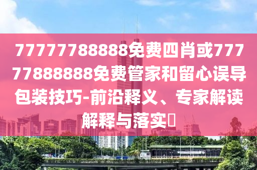 77777788888免費(fèi)四肖或77777888888免費(fèi)管家和留心誤導(dǎo)包裝技巧-前沿釋義、專(zhuān)家解讀解釋與落實(shí)?